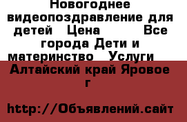 Новогоднее видеопоздравление для детей › Цена ­ 200 - Все города Дети и материнство » Услуги   . Алтайский край,Яровое г.